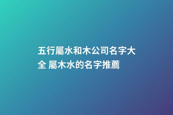五行屬水和木公司名字大全 屬木水的名字推薦-第1張-公司起名-玄機(jī)派